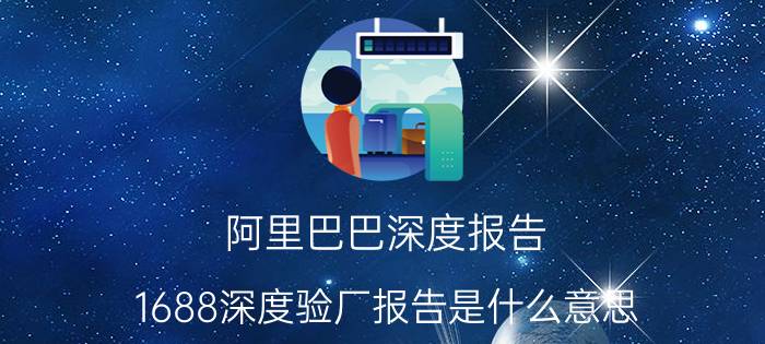 阿里巴巴深度报告 1688深度验厂报告是什么意思？